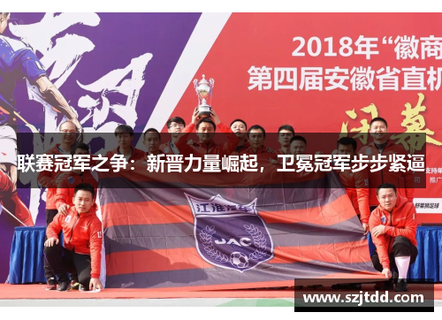 联赛冠军之争：新晋力量崛起，卫冕冠军步步紧逼